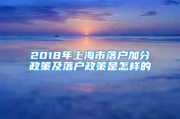 2018年上海市落户加分政策及落户政策是怎样的