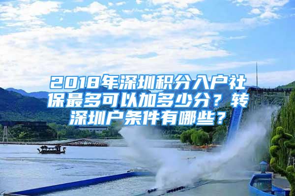 2018年深圳积分入户社保最多可以加多少分？转深圳户条件有哪些？