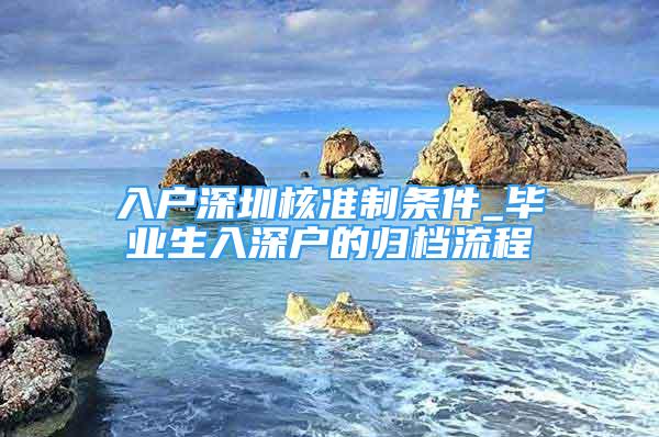 入户深圳核准制条件_毕业生入深户的归档流程