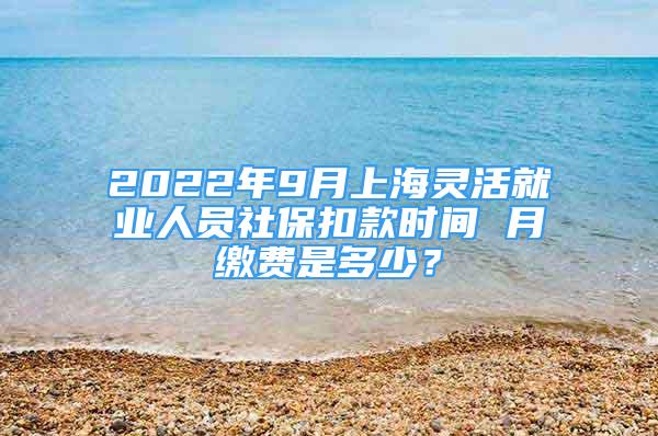 2022年9月上海灵活就业人员社保扣款时间 月缴费是多少？