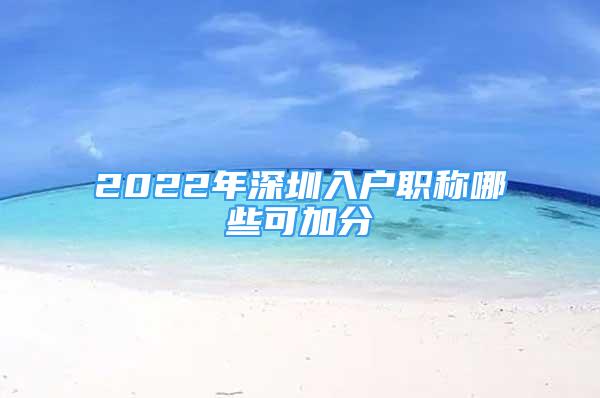 2022年深圳入户职称哪些可加分