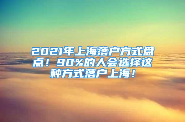 2021年上海落户方式盘点！90%的人会选择这种方式落户上海！