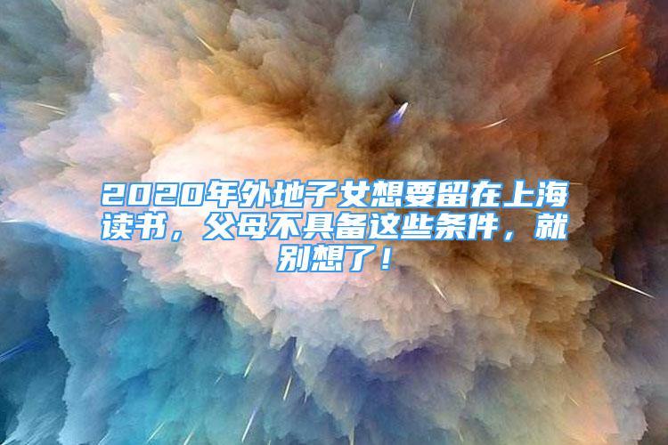 2020年外地子女想要留在上海读书，父母不具备这些条件，就别想了！