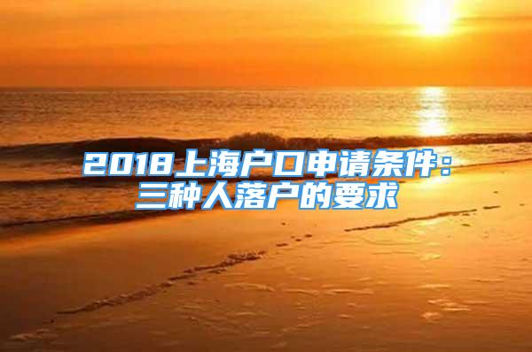 2018上海户口申请条件：三种人落户的要求