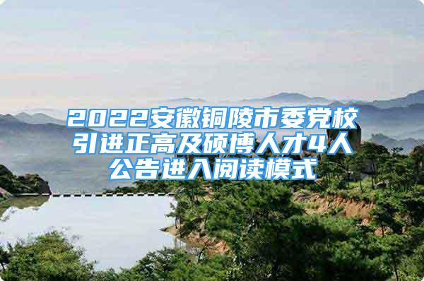 2022安徽铜陵市委党校引进正高及硕博人才4人公告进入阅读模式