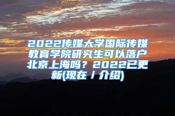 2022传媒大学国际传媒教育学院研究生可以落户北京上海吗？2022已更新(现在／介绍)