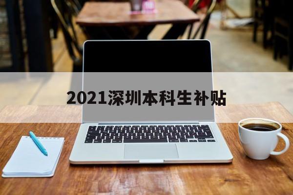 2021深圳本科生补贴(深圳大学生就业补贴政策2021) 应届毕业生入户深圳