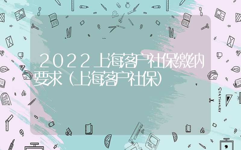 2022上海落户社保缴纳要求（上海落户社保）