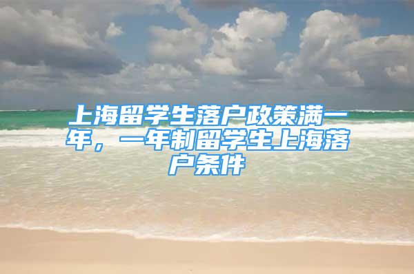 上海留学生落户政策满一年，一年制留学生上海落户条件