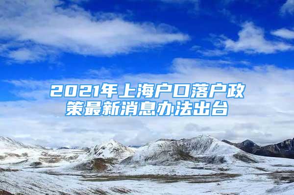 2021年上海户口落户政策最新消息办法出台