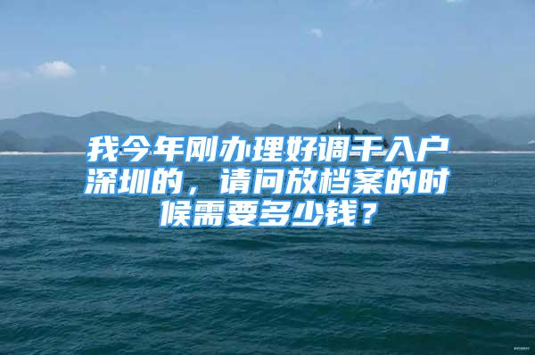 我今年刚办理好调干入户深圳的，请问放档案的时候需要多少钱？