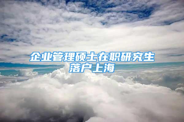 企业管理硕士在职研究生落户上海