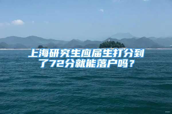 上海研究生应届生打分到了72分就能落户吗？