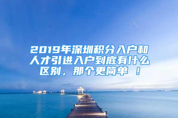 2019年深圳积分入户和人才引进入户到底有什么区别，那个更简单 ！