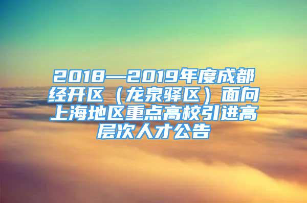 2018—2019年度成都经开区（龙泉驿区）面向上海地区重点高校引进高层次人才公告