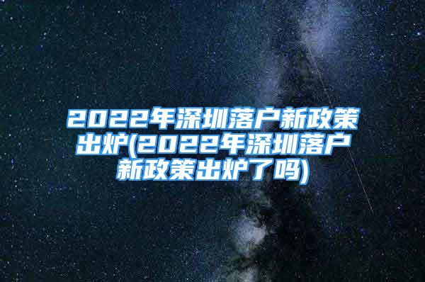 2022年深圳落户新政策出炉(2022年深圳落户新政策出炉了吗)