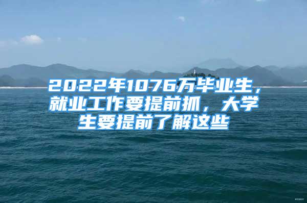 2022年1076万毕业生，就业工作要提前抓，大学生要提前了解这些