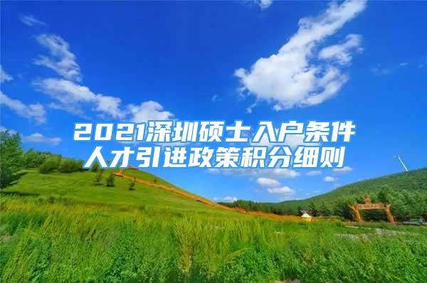 2021深圳硕士入户条件人才引进政策积分细则