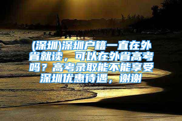 (深圳)深圳户籍一直在外省就读，可以在外省高考吗？高考录取能不能享受深圳优惠待遇，谢谢