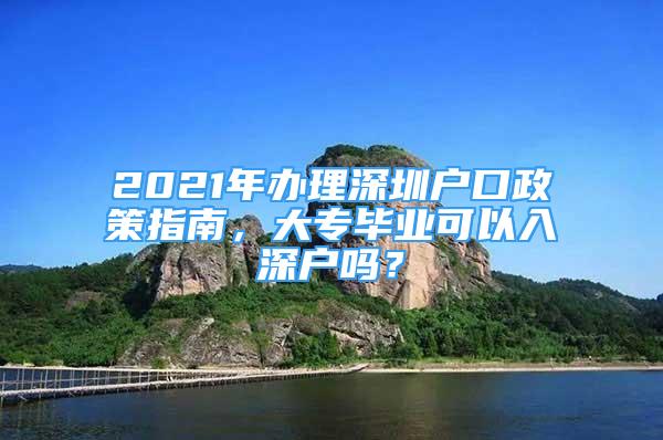 2021年办理深圳户口政策指南，大专毕业可以入深户吗？