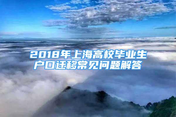 2018年上海高校毕业生户口迁移常见问题解答