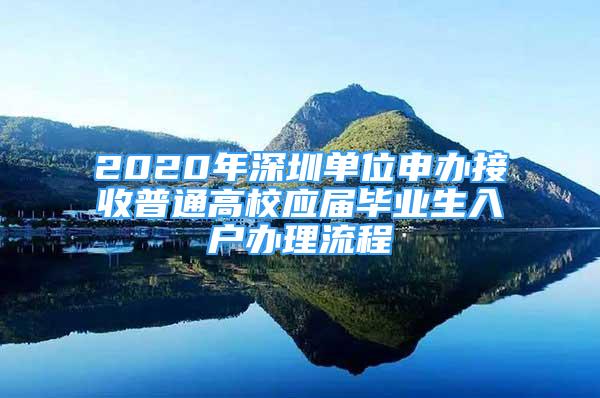 2020年深圳单位申办接收普通高校应届毕业生入户办理流程