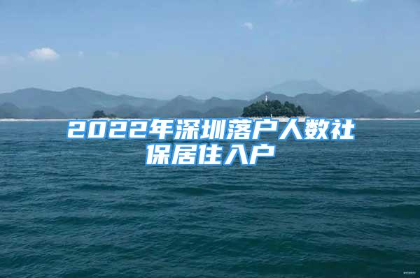 2022年深圳落户人数社保居住入户