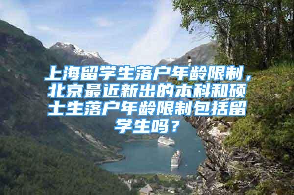 上海留学生落户年龄限制，北京最近新出的本科和硕士生落户年龄限制包括留学生吗？