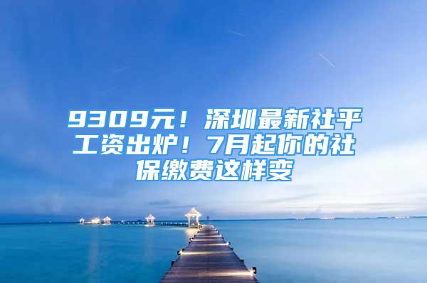 9309元！深圳最新社平工资出炉！7月起你的社保缴费这样变