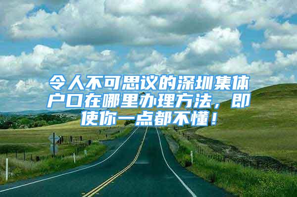 令人不可思议的深圳集体户口在哪里办理方法，即使你一点都不懂！