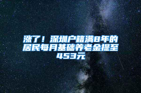 涨了！深圳户籍满8年的居民每月基础养老金提至453元