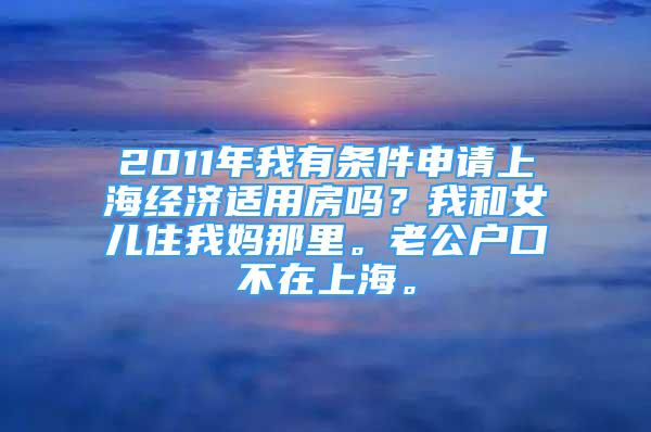 2011年我有条件申请上海经济适用房吗？我和女儿住我妈那里。老公户口不在上海。