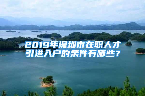 2019年深圳市在职人才引进入户的条件有哪些？