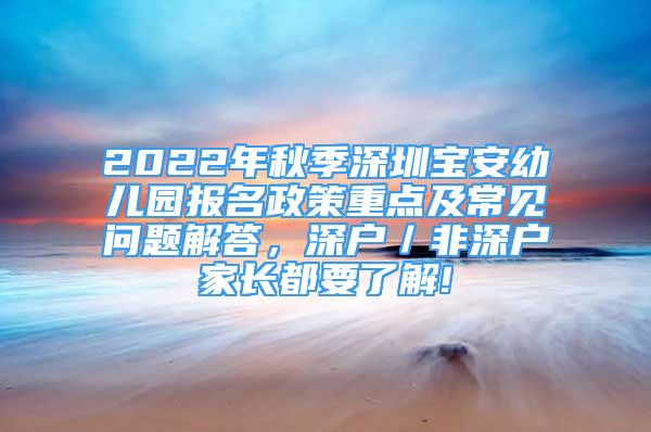 2022年秋季深圳宝安幼儿园报名政策重点及常见问题解答，深户／非深户家长都要了解!