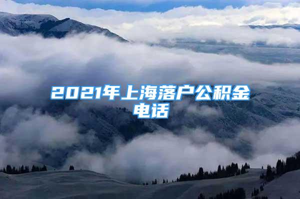 2021年上海落户公积金电话