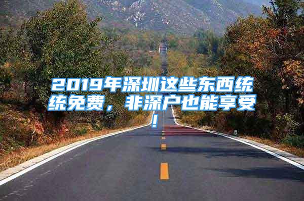 2019年深圳这些东西统统免费，非深户也能享受！