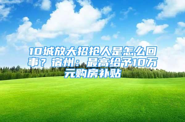 10城放大招抢人是怎么回事？宿州：最高给予10万元购房补贴