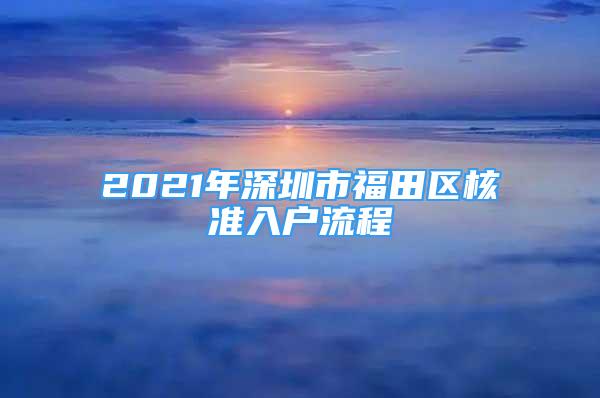 2021年深圳市福田区核准入户流程