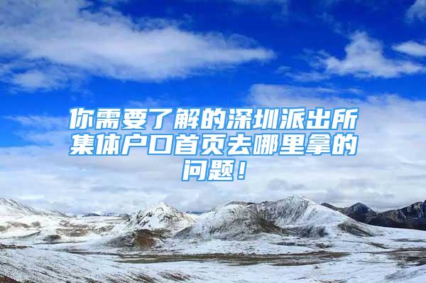 你需要了解的深圳派出所集体户口首页去哪里拿的问题！