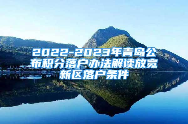 2022-2023年青岛公布积分落户办法解读放宽新区落户条件