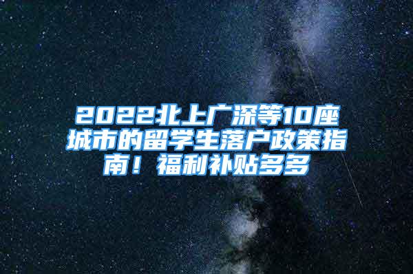 2022北上广深等10座城市的留学生落户政策指南！福利补贴多多