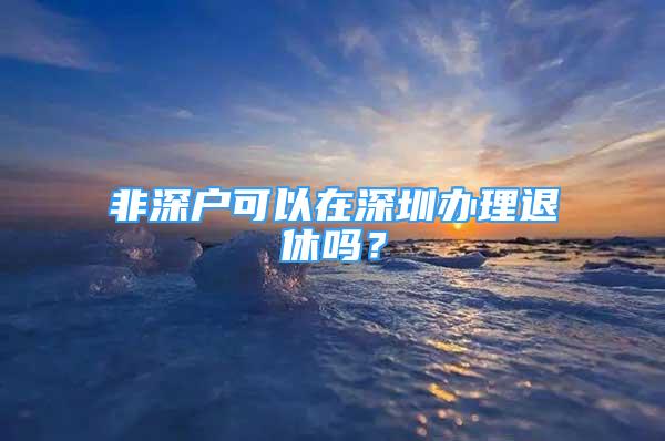 非深户可以在深圳办理退休吗？