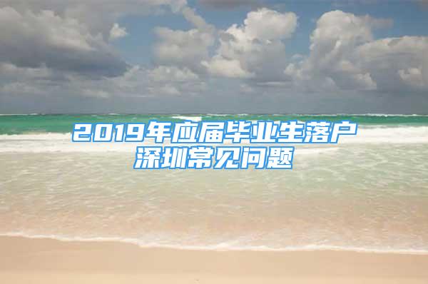 2019年应届毕业生落户深圳常见问题