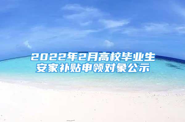 2022年2月高校毕业生安家补贴申领对象公示