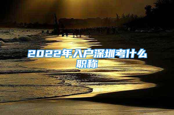 2022年入户深圳考什么职称