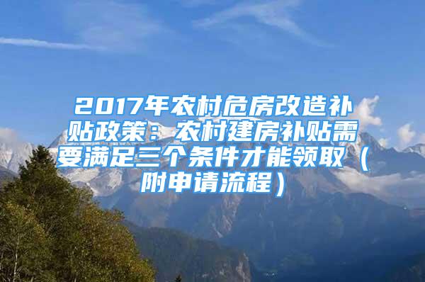 2017年农村危房改造补贴政策：农村建房补贴需要满足三个条件才能领取（附申请流程）