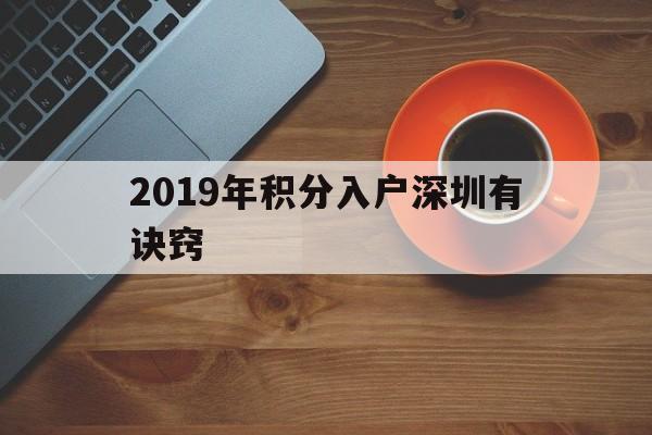 2019年积分入户深圳有诀窍(2019年深圳公安局积分入户入围分) 深圳积分入户