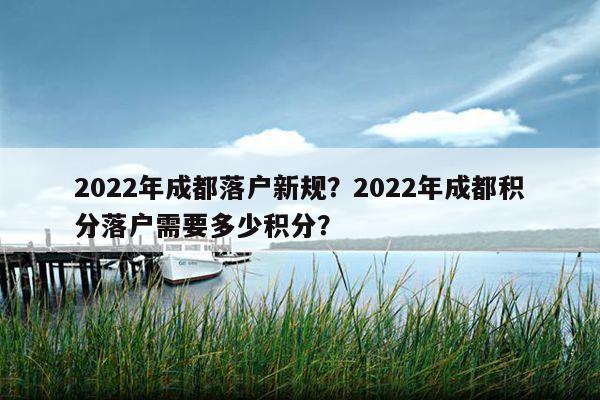 2022年成都落户新规？2022年成都积分落户需要多少积分？ 第1张