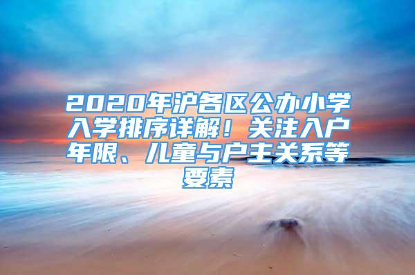 2020年沪各区公办小学入学排序详解！关注入户年限、儿童与户主关系等要素