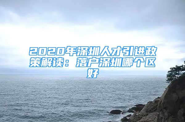 2020年深圳人才引进政策解读：落户深圳哪个区好